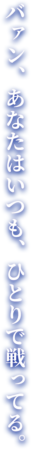バァン、あなたはいつも、ひとりで戦ってる。